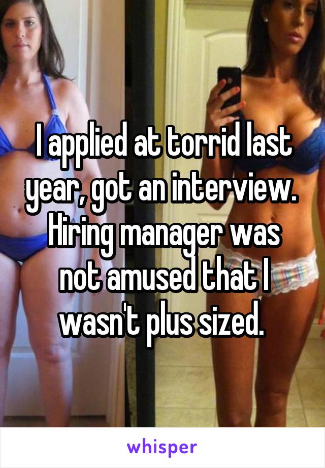 I applied at torrid last year, got an interview. 
Hiring manager was not amused that I wasn't plus sized. 