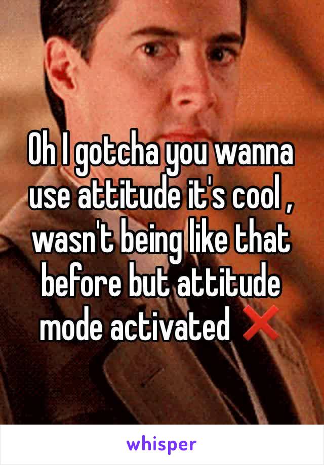 Oh I gotcha you wanna use attitude it's cool , wasn't being like that before but attitude mode activated ❌