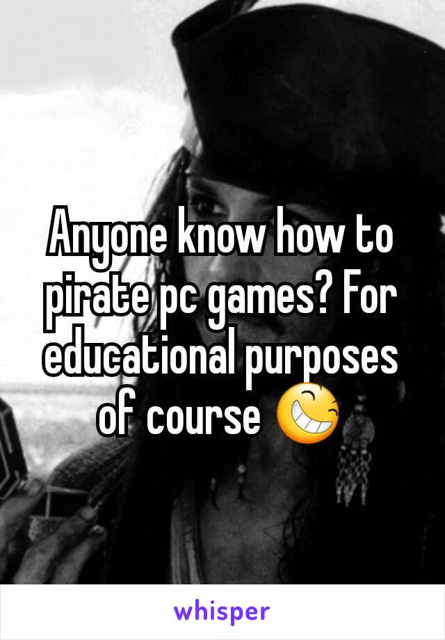 Anyone know how to pirate pc games? For educational purposes of course 😆