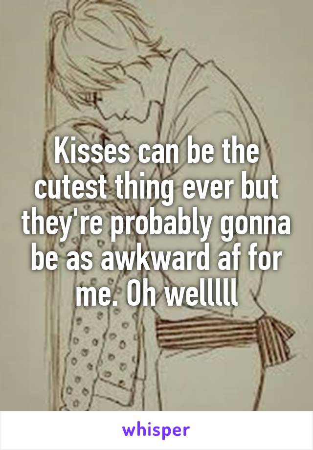 Kisses can be the cutest thing ever but they're probably gonna be as awkward af for me. Oh welllll