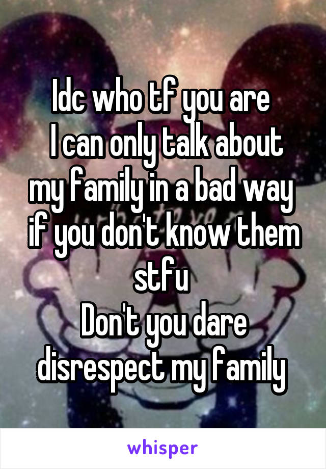 Idc who tf you are 
 I can only talk about my family in a bad way 
if you don't know them stfu 
Don't you dare disrespect my family 