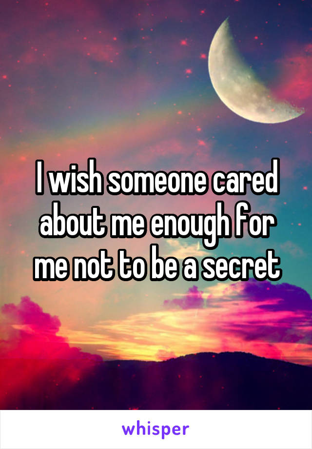 I wish someone cared about me enough for me not to be a secret