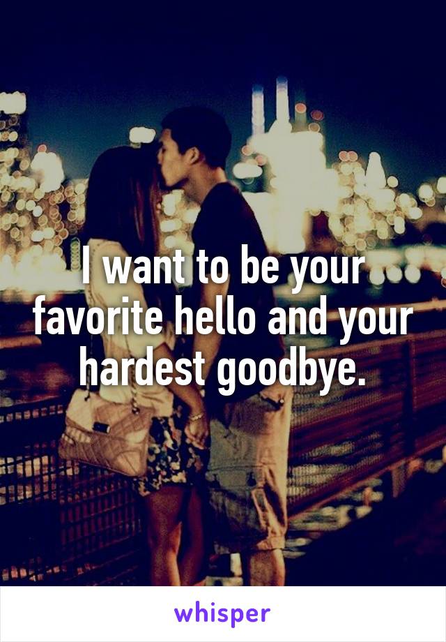 I want to be your favorite hello and your hardest goodbye.