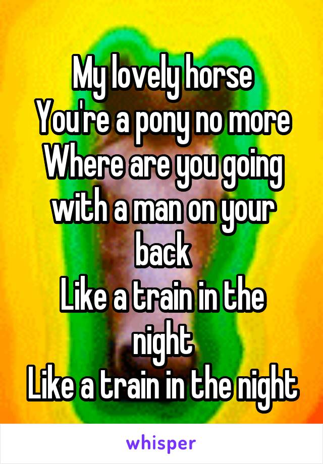 My lovely horse
You're a pony no more
Where are you going with a man on your back
Like a train in the night
Like a train in the night