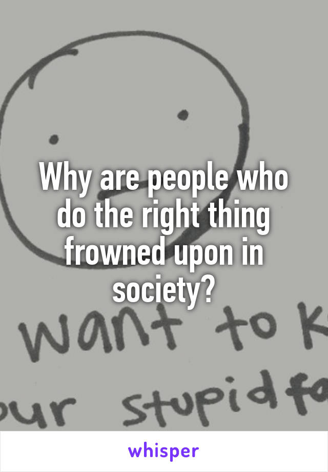 Why are people who do the right thing frowned upon in society?