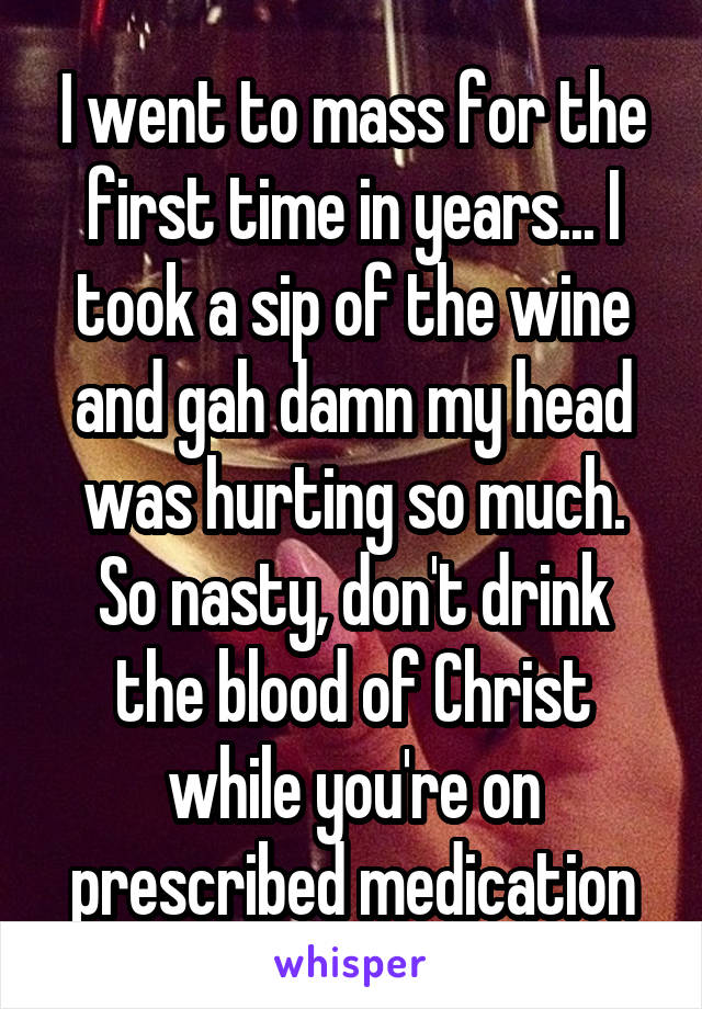 I went to mass for the first time in years... I took a sip of the wine and gah damn my head was hurting so much. So nasty, don't drink the blood of Christ while you're on prescribed medication