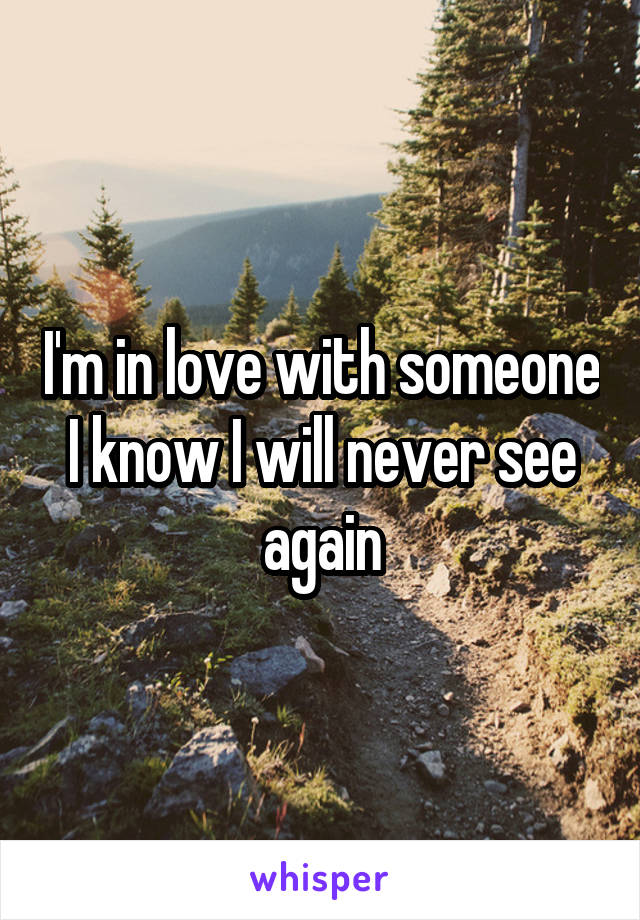 I'm in love with someone I know I will never see again