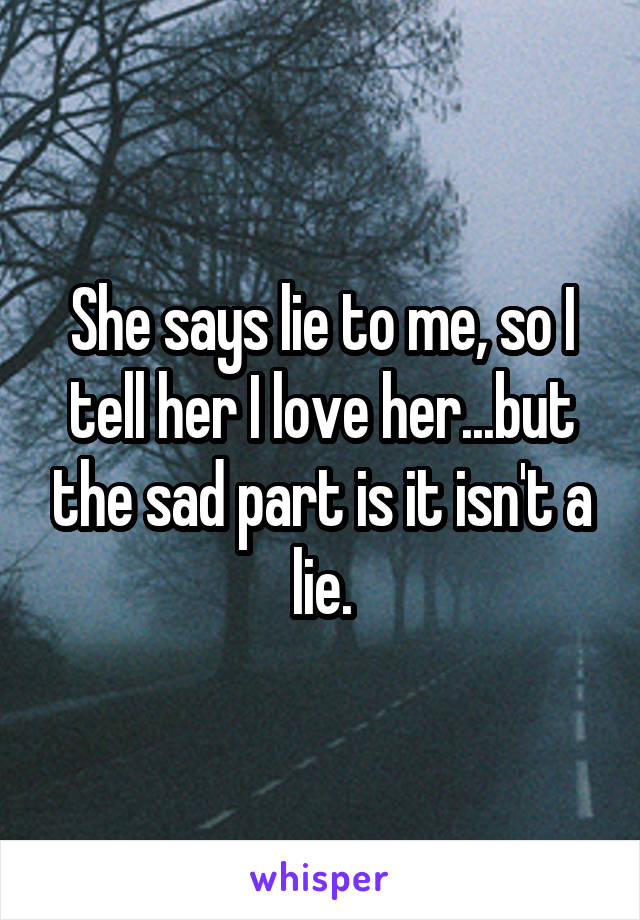 She says lie to me, so I tell her I love her...but the sad part is it isn't a lie.