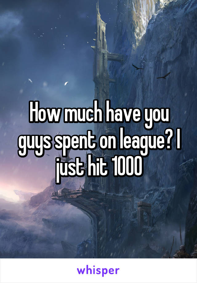 How much have you guys spent on league? I just hit 1000