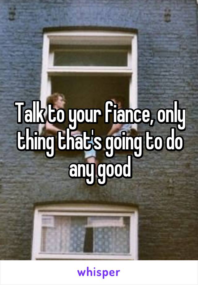 Talk to your fiance, only thing that's going to do any good