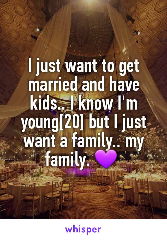 I just want to get married and have kids.. I know I'm young[20] but I just want a family.. my family. 💜 