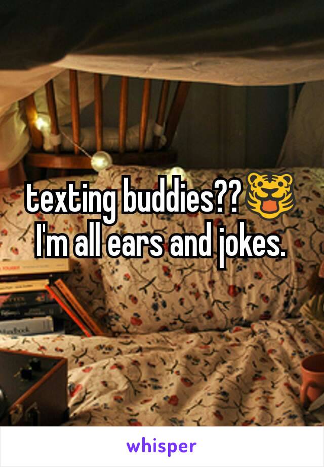 texting buddies??🐯
I'm all ears and jokes.