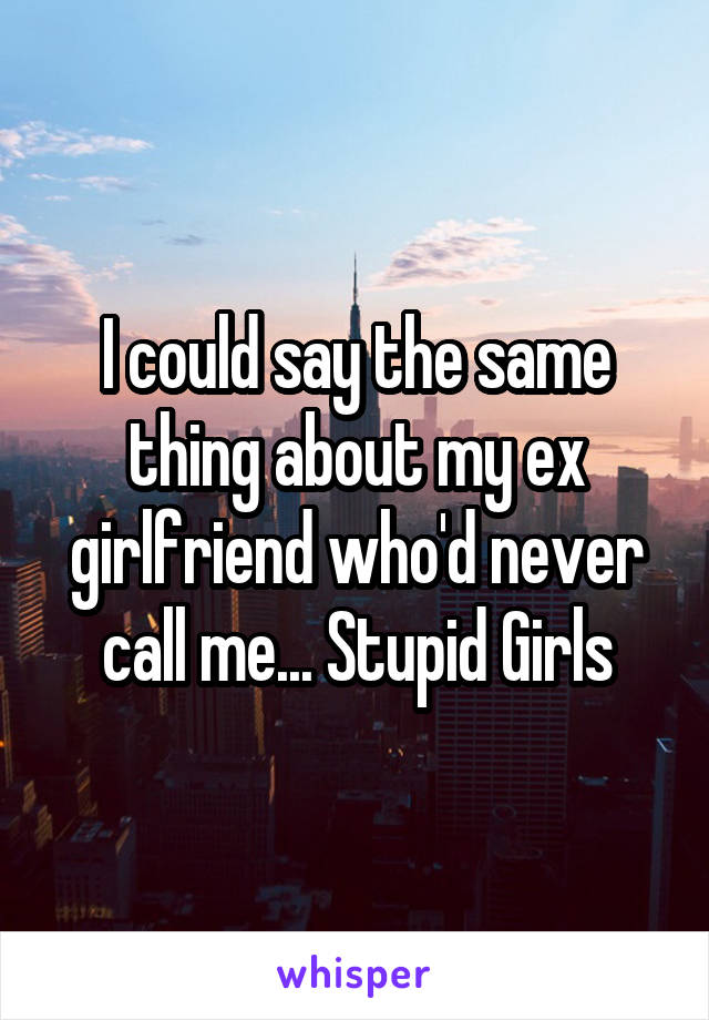 I could say the same thing about my ex girlfriend who'd never call me... Stupid Girls
