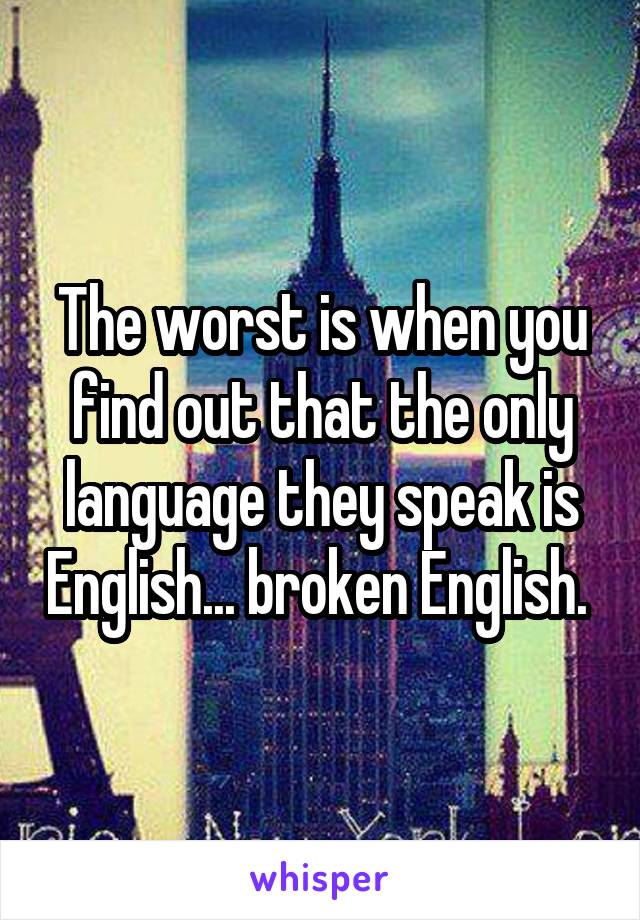 The worst is when you find out that the only language they speak is English... broken English. 