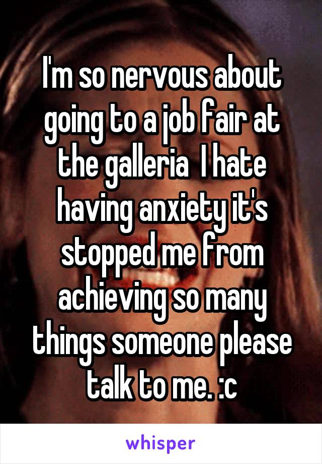 I'm so nervous about going to a job fair at the galleria  I hate having anxiety it's stopped me from achieving so many things someone please talk to me. :c
