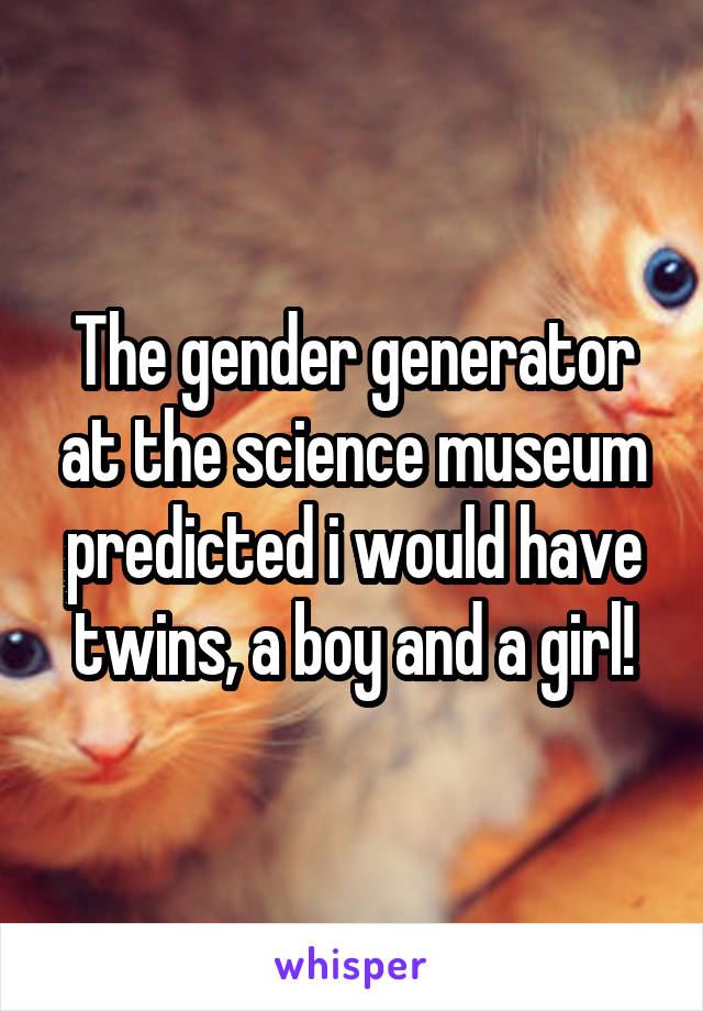 The gender generator at the science museum predicted i would have twins, a boy and a girl!