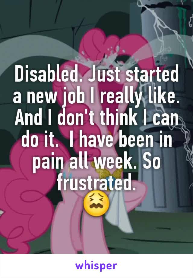 Disabled. Just started a new job I really like. And I don't think I can do it.  I have been in pain all week. So frustrated.
😖