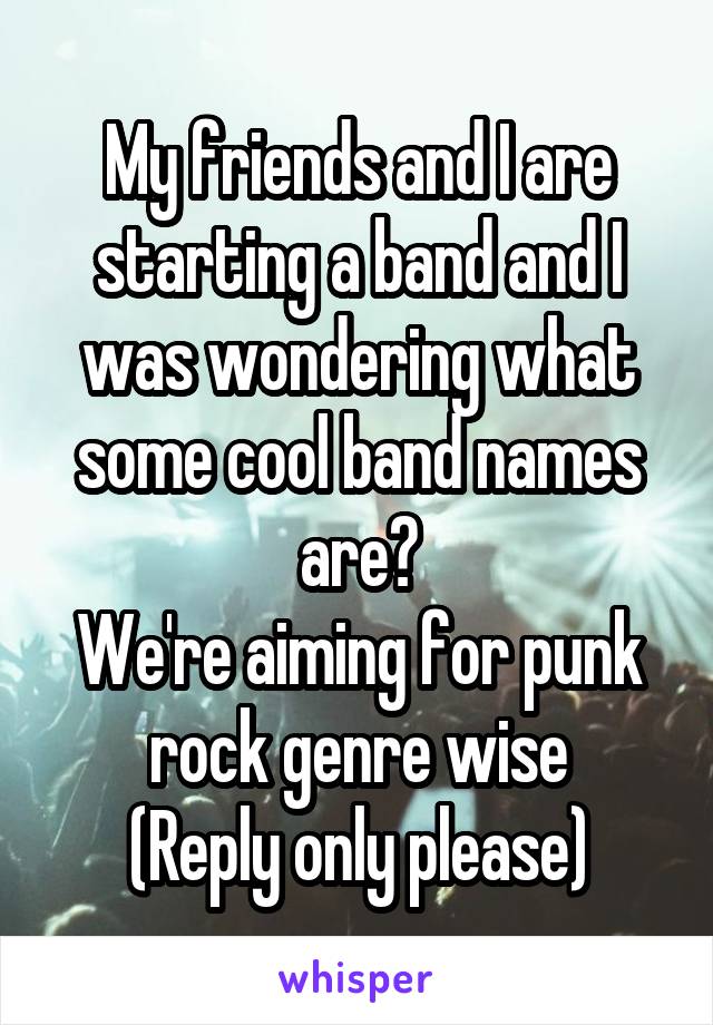 My friends and I are starting a band and I was wondering what some cool band names are?
We're aiming for punk rock genre wise
(Reply only please)