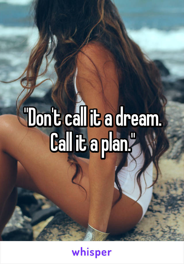 "Don't call it a dream. Call it a plan."