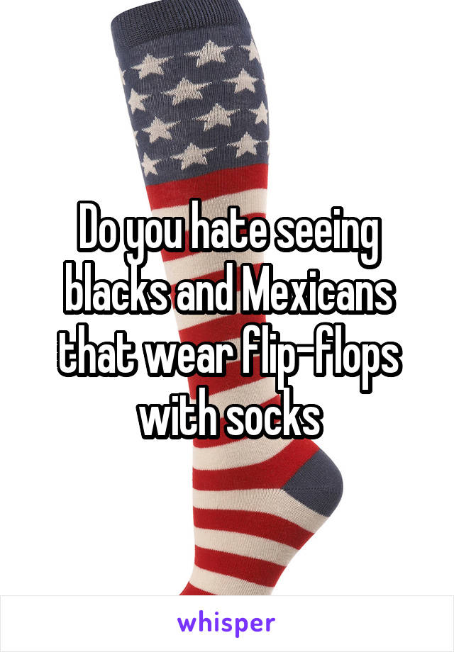 Do you hate seeing blacks and Mexicans that wear flip-flops with socks