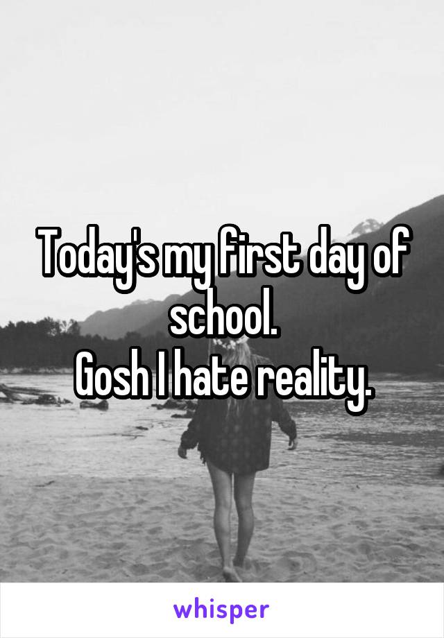 Today's my first day of school.
Gosh I hate reality.