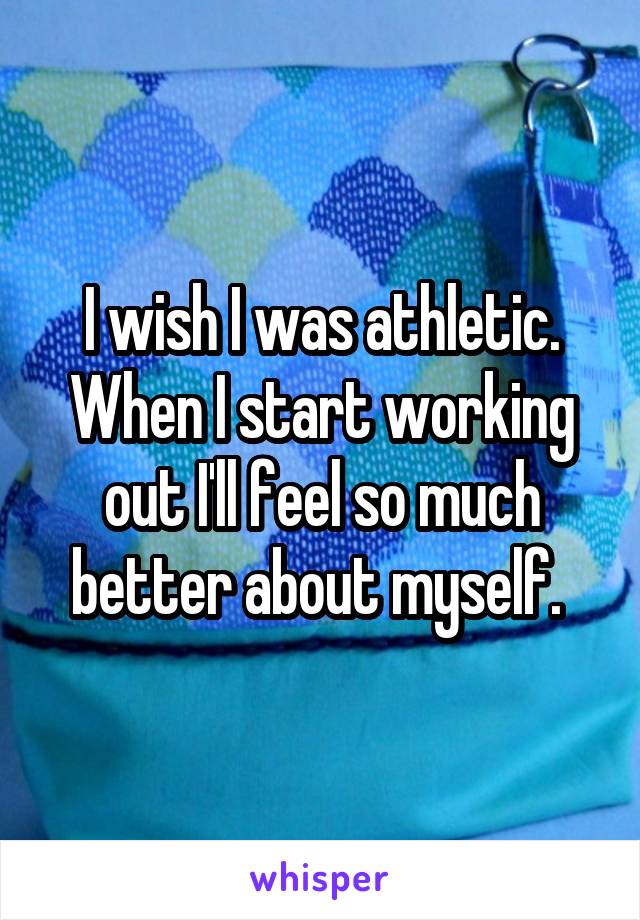 I wish I was athletic. When I start working out I'll feel so much better about myself. 