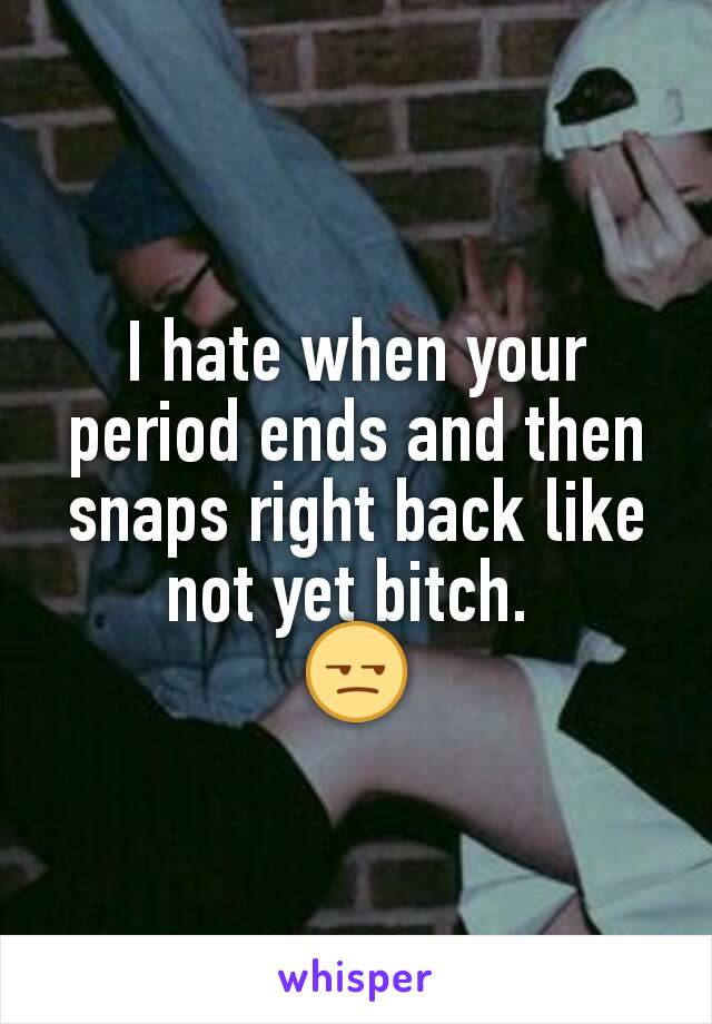I hate when your period ends and then snaps right back like not yet bitch. 
😒