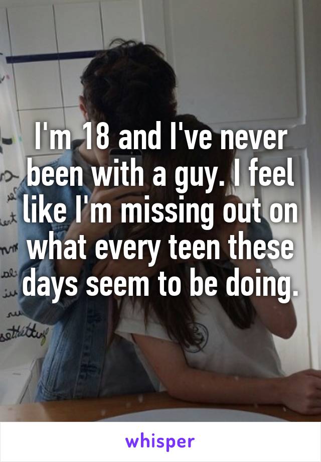 I'm 18 and I've never been with a guy. I feel like I'm missing out on what every teen these days seem to be doing. 