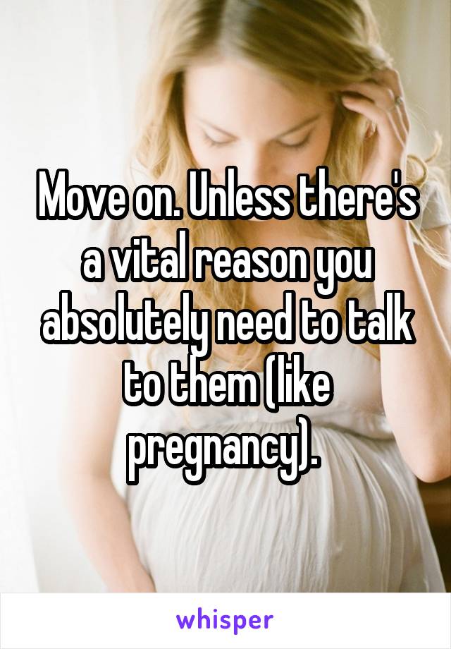 Move on. Unless there's a vital reason you absolutely need to talk to them (like pregnancy). 