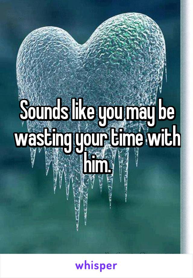 Sounds like you may be wasting your time with him.