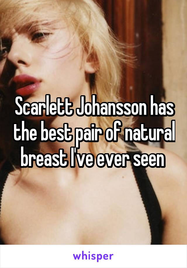 Scarlett Johansson has the best pair of natural breast I've ever seen 