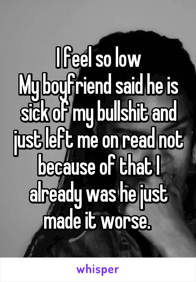 I feel so low
My boyfriend said he is sick of my bullshit and just left me on read not because of that I already was he just made it worse. 