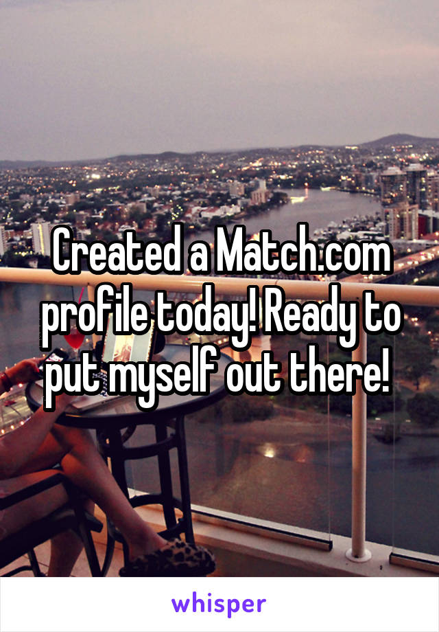 Created a Match.com profile today! Ready to put myself out there! 