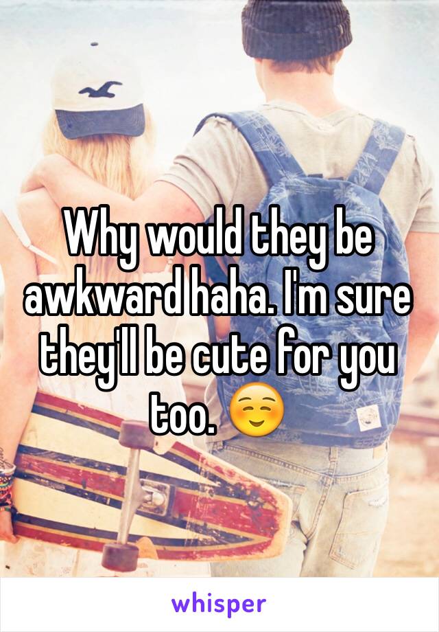 Why would they be awkward haha. I'm sure they'll be cute for you too. ☺️