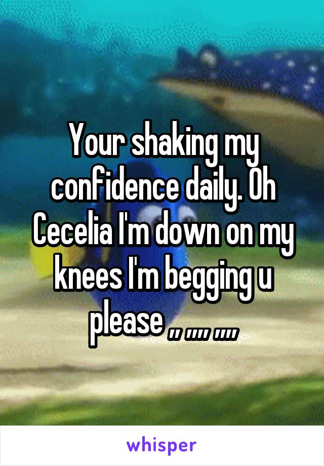 Your shaking my confidence daily. Oh Cecelia I'm down on my knees I'm begging u please ,, ,,,, ,,,,