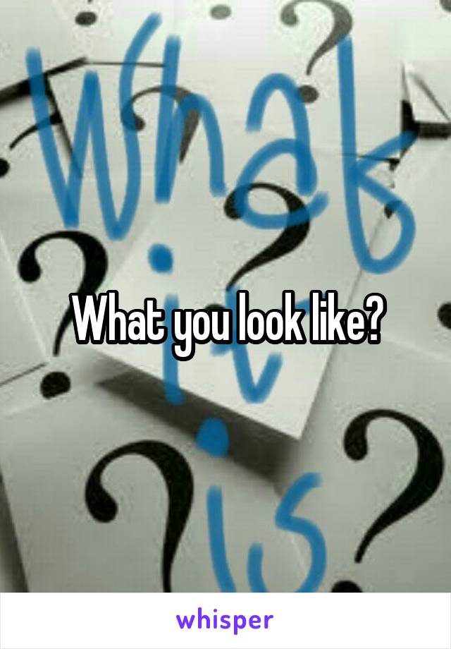 What you look like?