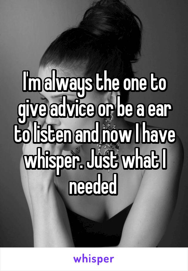 I'm always the one to give advice or be a ear to listen and now I have whisper. Just what I needed 