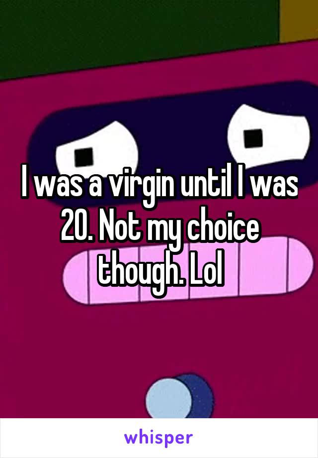 I was a virgin until I was 20. Not my choice though. Lol