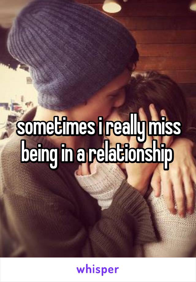 sometimes i really miss being in a relationship 
