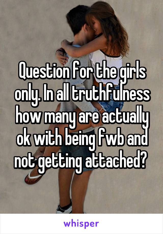 Question for the girls only. In all truthfulness how many are actually ok with being fwb and not getting attached? 