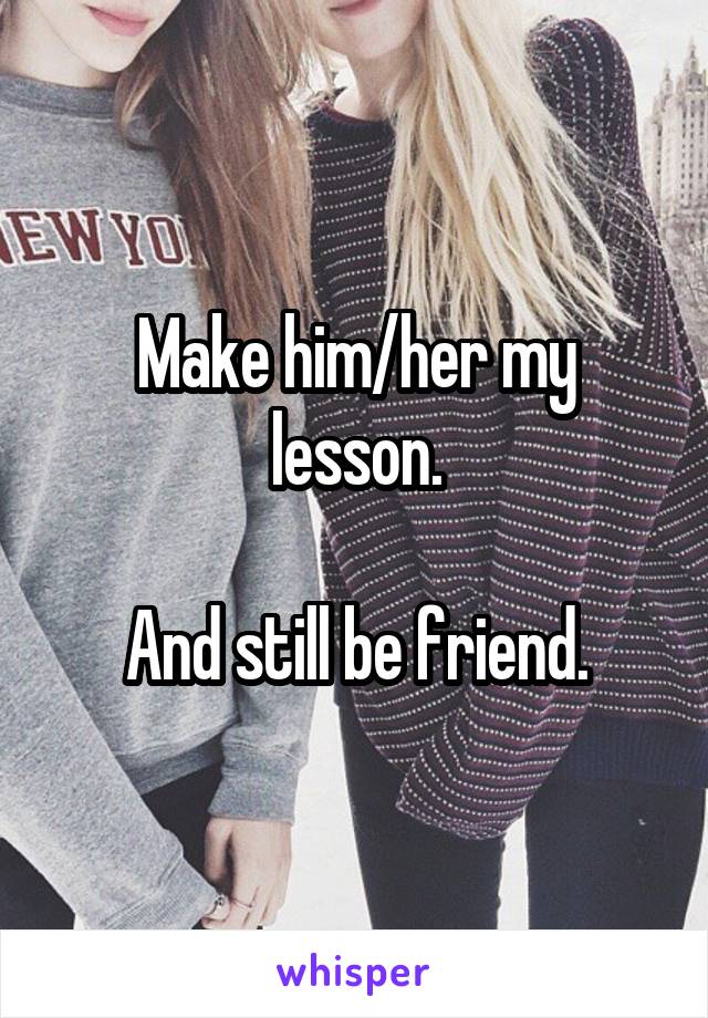 Make him/her my lesson.

And still be friend.