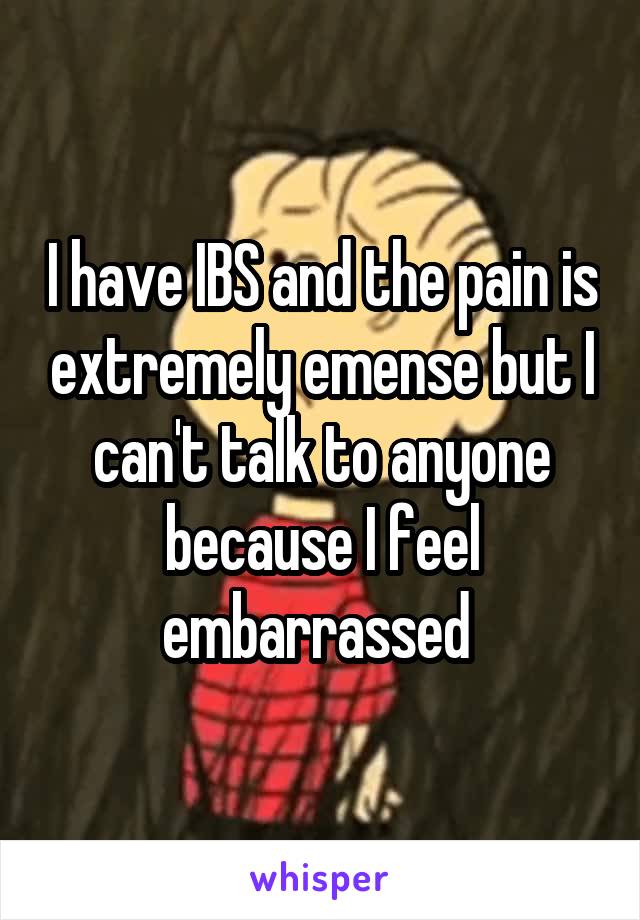 I have IBS and the pain is extremely emense but I can't talk to anyone because I feel embarrassed 