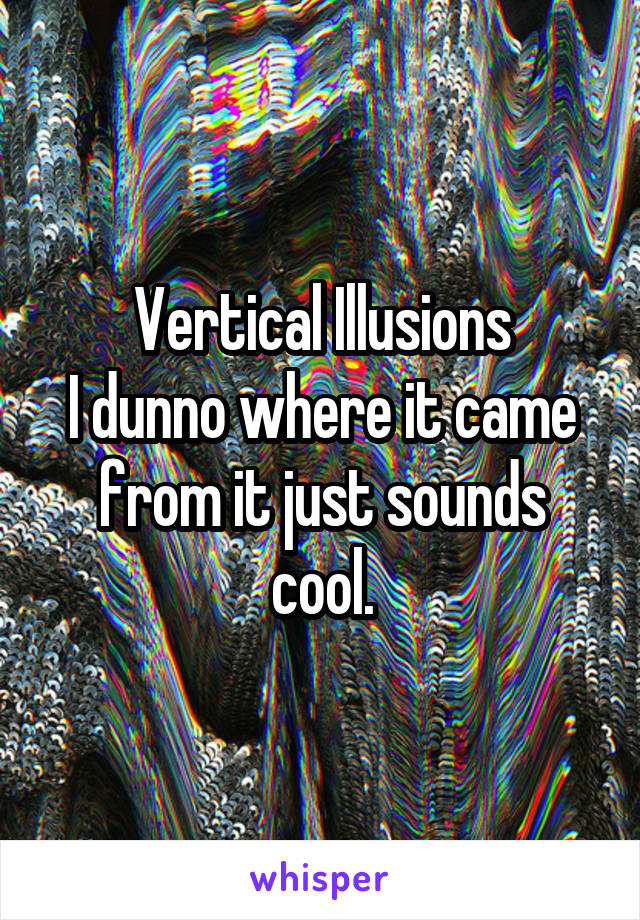 Vertical Illusions
I dunno where it came from it just sounds cool.