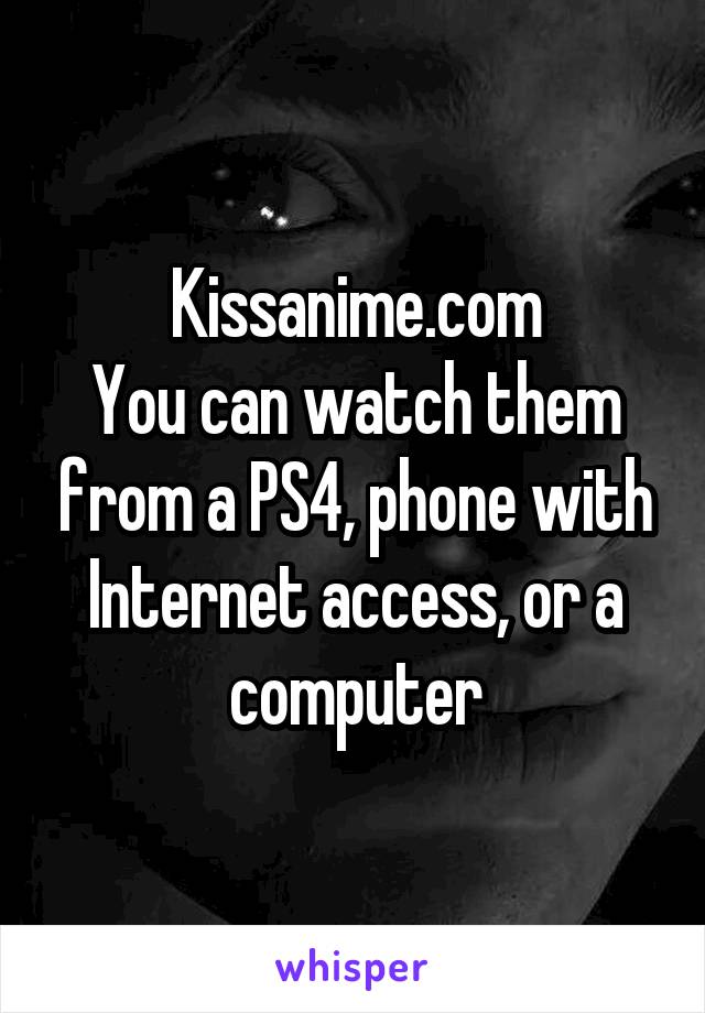 Kissanime.com
You can watch them from a PS4, phone with Internet access, or a computer