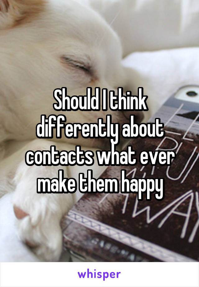Should I think differently about contacts what ever make them happy