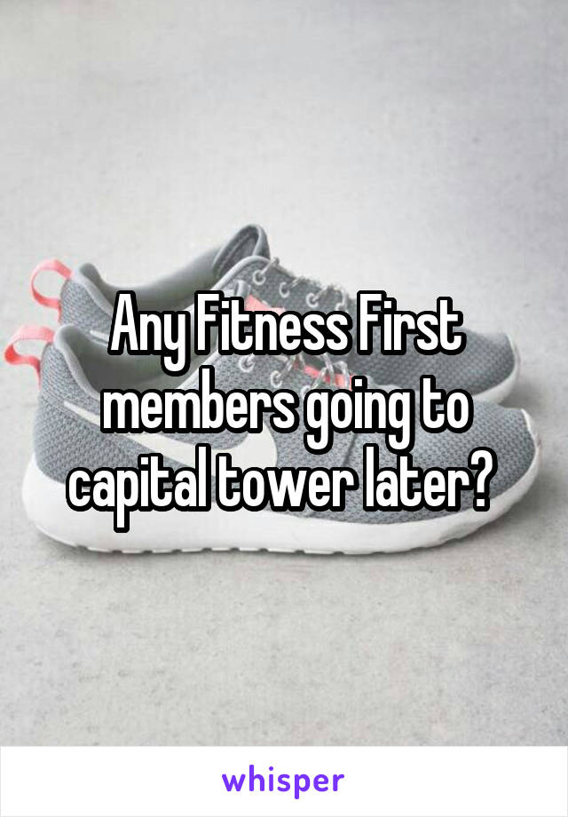 Any Fitness First members going to capital tower later? 