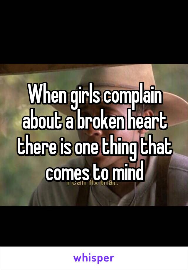 When girls complain about a broken heart there is one thing that comes to mind