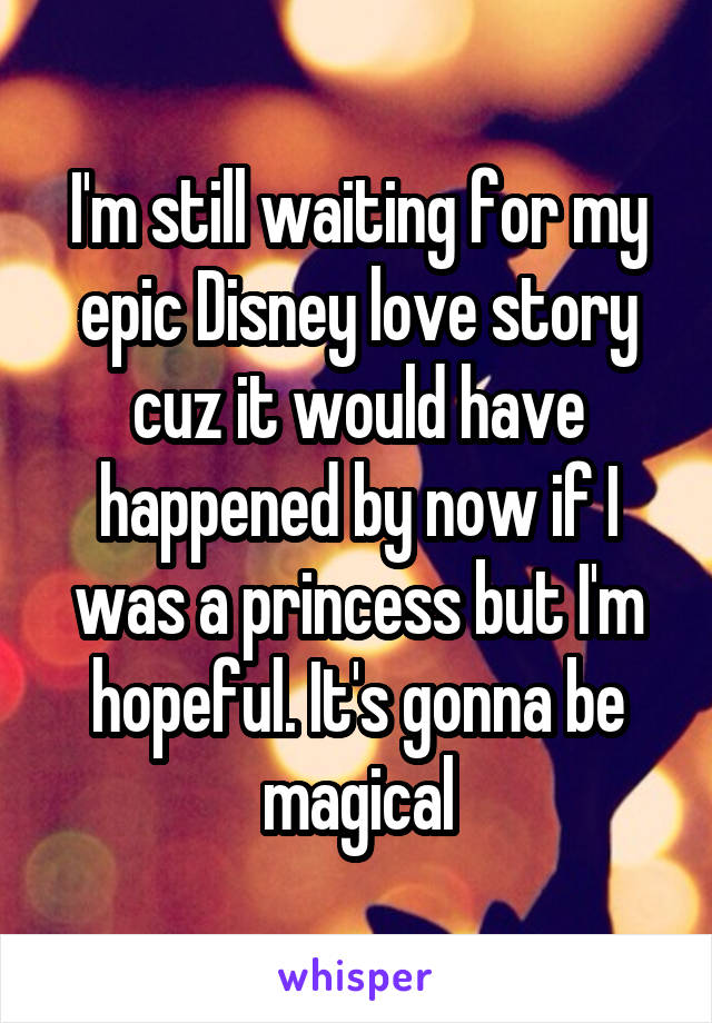 I'm still waiting for my epic Disney love story cuz it would have happened by now if I was a princess but I'm hopeful. It's gonna be magical