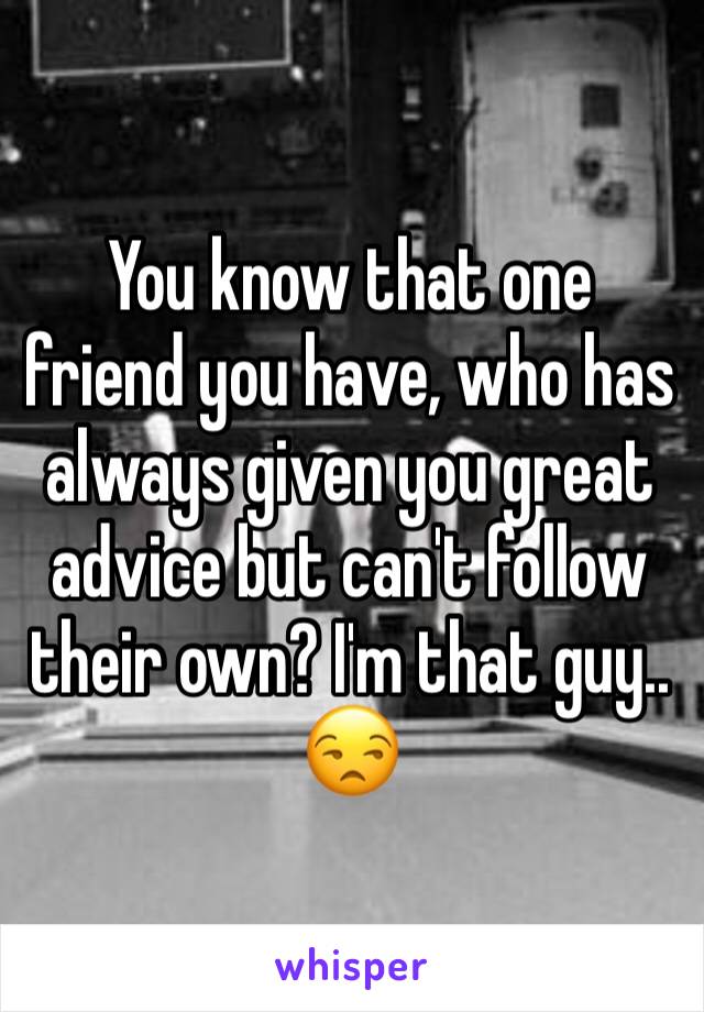 You know that one friend you have, who has always given you great advice but can't follow their own? I'm that guy.. 😒