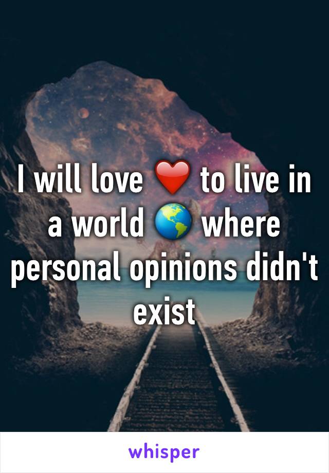 I will love ❤️ to live in a world 🌎 where personal opinions didn't exist 